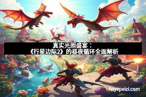 真实光照盛宴：《行星边际2》的昼夜循环全面解析